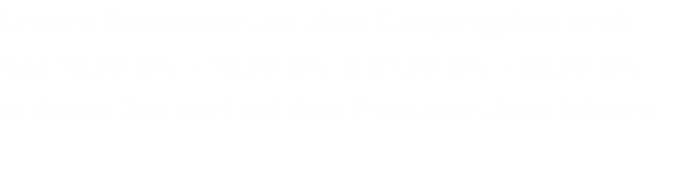 Unsere Ruhezeiten auf dem Campingplatz sind: Von 13.00 Uhr - 15.00 Uhr & 21.00 Uhr - 08.00 Uhr in dieser Zeit darf auf dem Platz kein Auto fahren! 